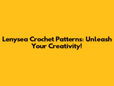 Lenysea Crochet Patterns: Unleash Your Creativity!