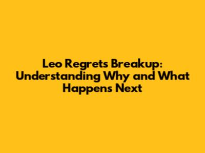 Leo Regrets Breakup: Understanding Why and What Happens Next