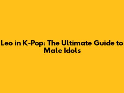 Leo in K-Pop: The Ultimate Guide to Male Idols