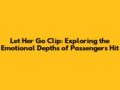 Let Her Go Clip: Exploring the Emotional Depths of Passenger's Hit