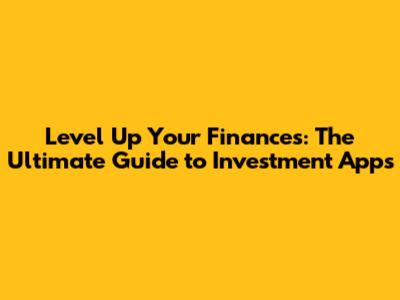 Level Up Your Finances: The Ultimate Guide to Investment Apps