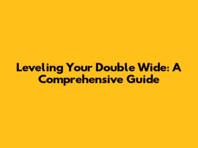 Leveling Your Double Wide: A Comprehensive Guide