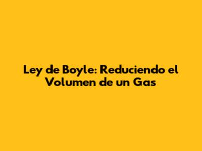 Ley de Boyle: Reduciendo el Volumen de un Gas