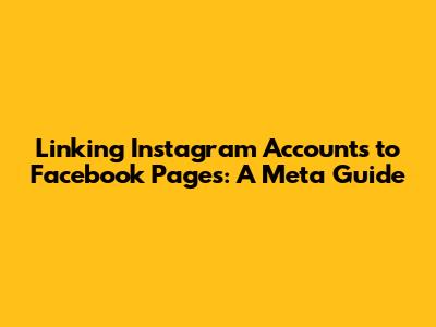 Linking Instagram Accounts to Facebook Pages: A Meta Guide
