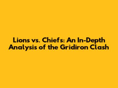 Lions vs. Chiefs: An In-Depth Analysis of the Gridiron Clash
