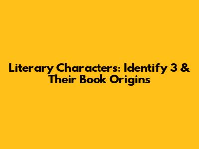 Literary Characters: Identify 3 & Their Book Origins