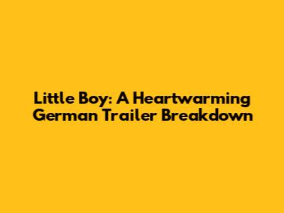 Little Boy: A Heartwarming German Trailer Breakdown