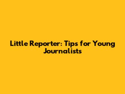 Little Reporter: Tips for Young Journalists