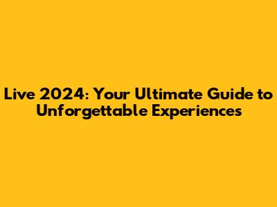 Live 2024: Your Ultimate Guide to Unforgettable Experiences