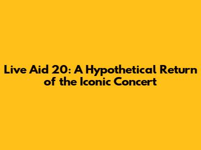 Live Aid 20: A Hypothetical Return of the Iconic Concert