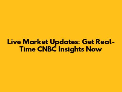 Live Market Updates: Get Real-Time CNBC Insights Now