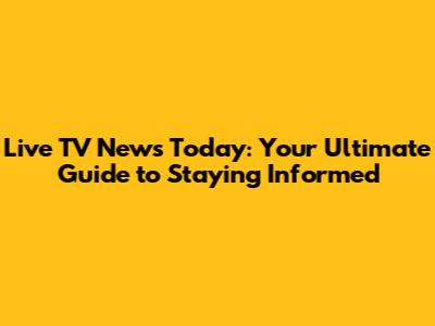 Live TV News Today: Your Ultimate Guide to Staying Informed