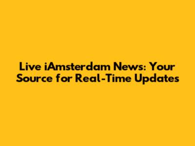 Live iAmsterdam News: Your Source for Real-Time Updates