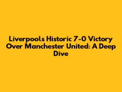 Liverpool's Historic 7-0 Victory Over Manchester United: A Deep Dive