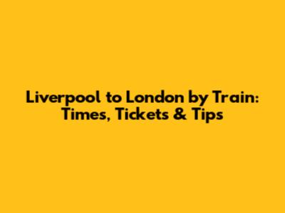 Liverpool to London by Train: Times, Tickets & Tips