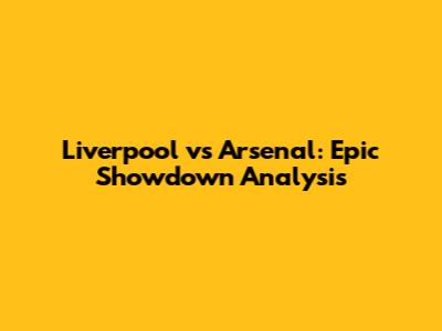 Liverpool vs Arsenal: Epic Showdown Analysis