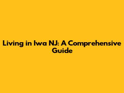 Living in Iwa NJ: A Comprehensive Guide