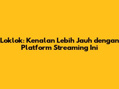 Loklok: Kenalan Lebih Jauh dengan Platform Streaming Ini