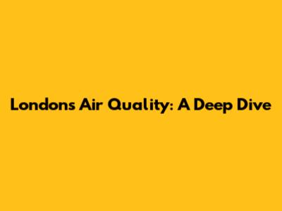 London's Air Quality: A Deep Dive