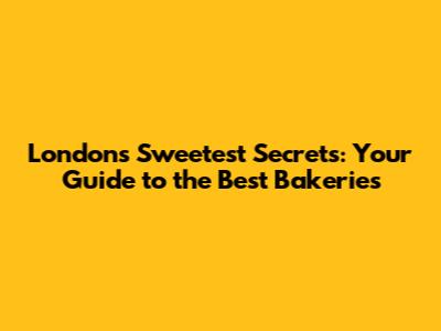 London's Sweetest Secrets: Your Guide to the Best Bakeries