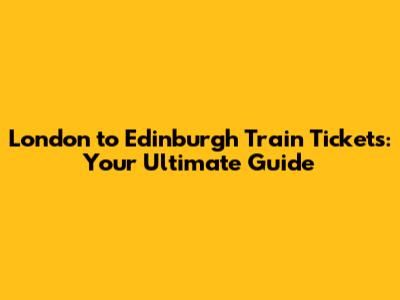 London to Edinburgh Train Tickets: Your Ultimate Guide