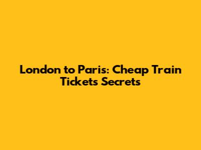 London to Paris: Cheap Train Tickets Secrets