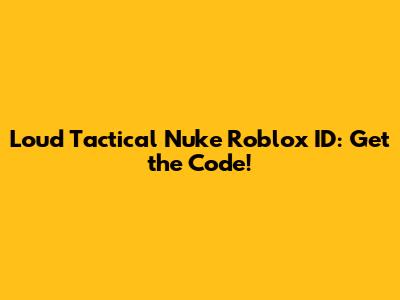 Loud Tactical Nuke Roblox ID: Get the Code!