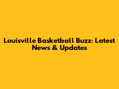 Louisville Basketball Buzz: Latest News & Updates