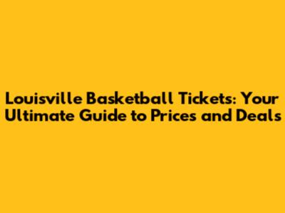 Louisville Basketball Tickets: Your Ultimate Guide to Prices and Deals