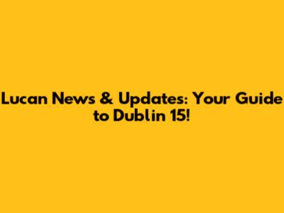 Lucan News & Updates: Your Guide to Dublin 15!