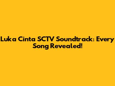 Luka Cinta SCTV Soundtrack: Every Song Revealed!