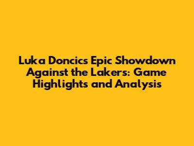 Luka Doncic's Epic Showdown Against the Lakers: Game Highlights and Analysis