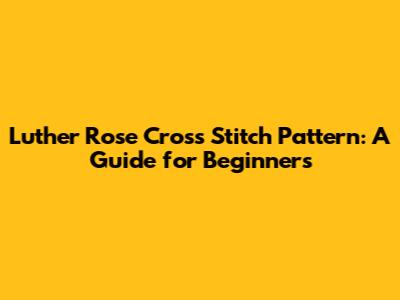 Luther Rose Cross Stitch Pattern: A Guide for Beginners