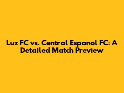 Luz FC vs. Central Espanol FC: A Detailed Match Preview