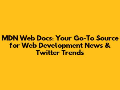 MDN Web Docs: Your Go-To Source for Web Development News & Twitter Trends