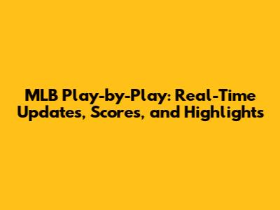 MLB Play-by-Play: Real-Time Updates, Scores, and Highlights