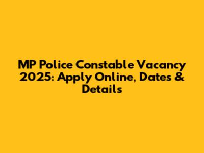 MP Police Constable Vacancy 2025: Apply Online, Dates & Details