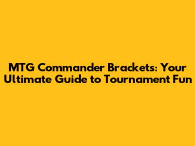 MTG Commander Brackets: Your Ultimate Guide to Tournament Fun