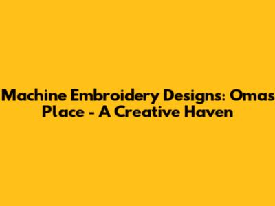 Machine Embroidery Designs: Oma's Place - A Creative Haven
