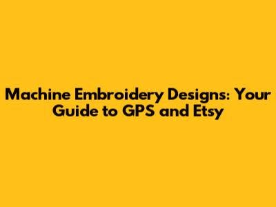 Machine Embroidery Designs: Your Guide to GPS and Etsy