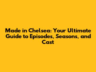 Made in Chelsea: Your Ultimate Guide to Episodes, Seasons, and Cast