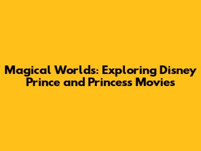 Magical Worlds: Exploring Disney Prince and Princess Movies