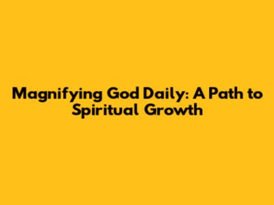 Magnifying God Daily: A Path to Spiritual Growth