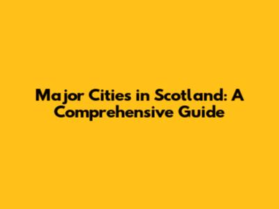 Major Cities in Scotland: A Comprehensive Guide