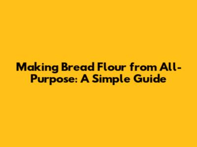 Making Bread Flour from All-Purpose: A Simple Guide