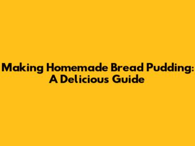 Making Homemade Bread Pudding: A Delicious Guide