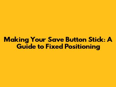 Making Your Save Button Stick: A Guide to Fixed Positioning