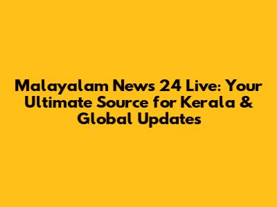 Malayalam News 24 Live: Your Ultimate Source for Kerala & Global Updates