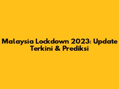 Malaysia Lockdown 2023: Update Terkini & Prediksi