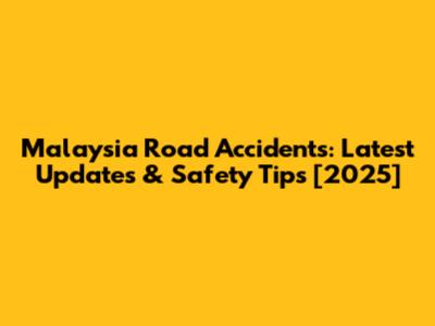 Malaysia Road Accidents: Latest Updates & Safety Tips [2025]